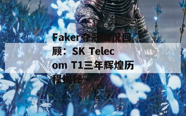 Faker奪冠盛況回顧：SK Telecom T1三年輝煌歷程揭秘