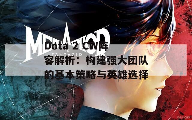 Dota 2 CW陣容解析：構(gòu)建強(qiáng)大團(tuán)隊(duì)的基本策略與英雄選擇