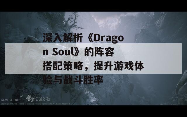 深入解析《Dragon Soul》的陣容搭配策略，提升游戲體驗(yàn)與戰(zhàn)斗勝率