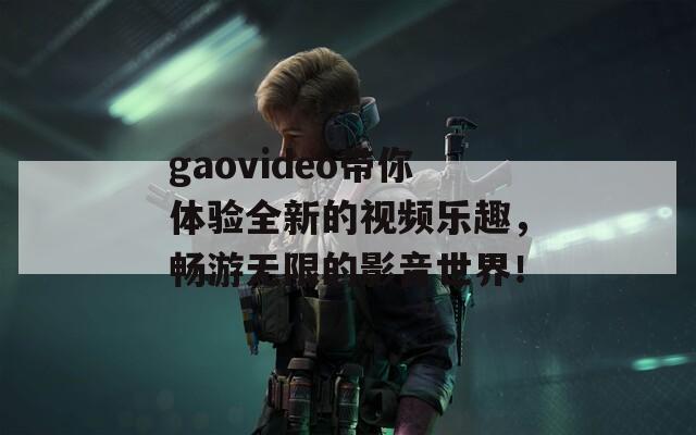 gaovideo帶你體驗(yàn)全新的視頻樂趣，暢游無限的影音世界！