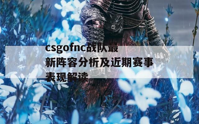 csgofnc戰(zhàn)隊最新陣容分析及近期賽事表現(xiàn)解讀