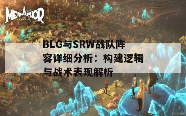 BLG與SRW戰(zhàn)隊陣容詳細分析：構(gòu)建邏輯與戰(zhàn)術(shù)表現(xiàn)解析