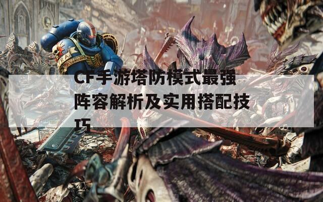 CF手游塔防模式最強(qiáng)陣容解析及實(shí)用搭配技巧