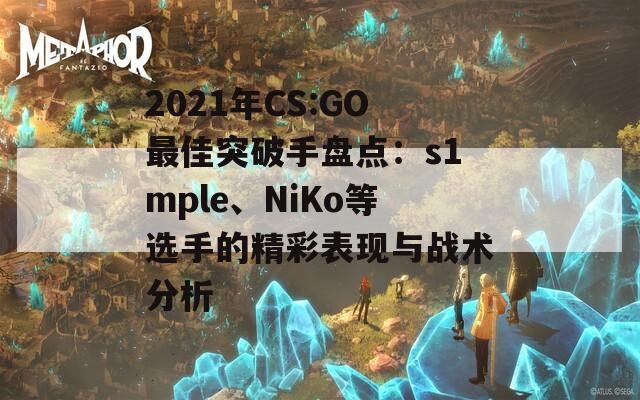 2021年CS:GO最佳突破手盤點：s1mple、NiKo等選手的精彩表現(xiàn)與戰(zhàn)術(shù)分析