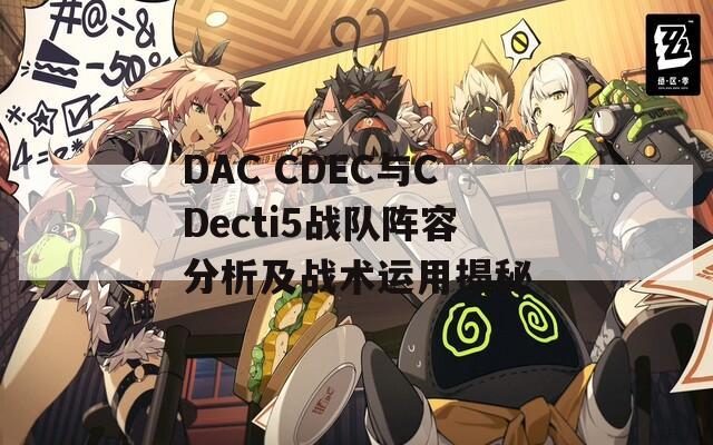 DAC CDEC與CDecti5戰(zhàn)隊(duì)陣容分析及戰(zhàn)術(shù)運(yùn)用揭秘