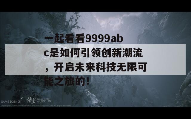 一起看看9999abc是如何引領(lǐng)創(chuàng)新潮流，開啟未來科技無限可能之旅的！