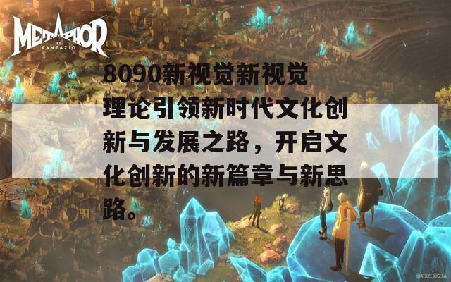 8090新視覺新視覺理論引領(lǐng)新時(shí)代文化創(chuàng)新與發(fā)展之路，開啟文化創(chuàng)新的新篇章與新思路。