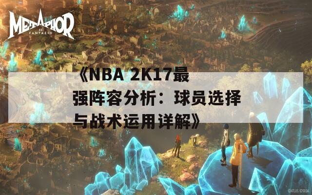 《NBA 2K17最強陣容分析：球員選擇與戰(zhàn)術(shù)運用詳解》