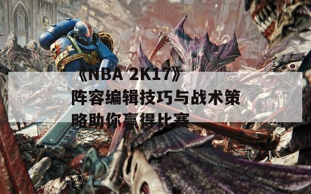 《NBA 2K17》陣容編輯技巧與戰(zhàn)術(shù)策略助你贏得比賽