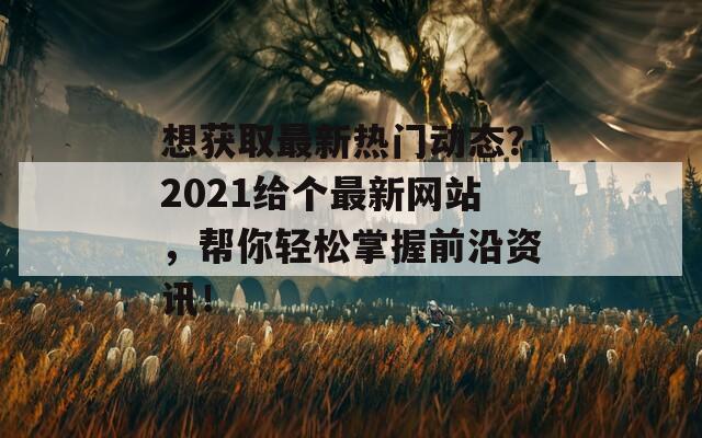 想獲取最新熱門(mén)動(dòng)態(tài)？2021給個(gè)最新網(wǎng)站，幫你輕松掌握前沿資訊！