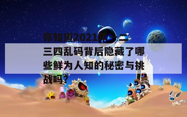 你知道2021年一二三四亂碼背后隱藏了哪些鮮為人知的秘密與挑戰(zhàn)嗎？