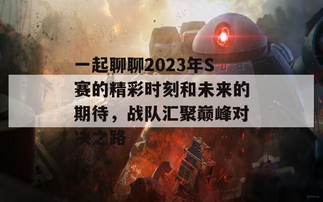 一起聊聊2023年S賽的精彩時刻和未來的期待，戰(zhàn)隊匯聚巔峰對決之路