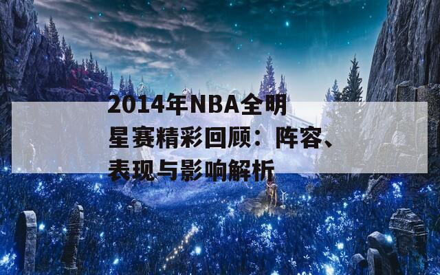 2014年NBA全明星賽精彩回顧：陣容、表現(xiàn)與影響解析