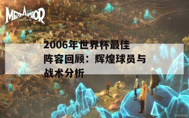 2006年世界杯最佳陣容回顧：輝煌球員與戰(zhàn)術分析