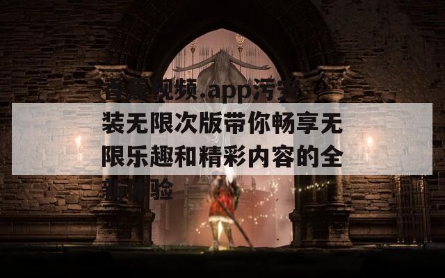 香蕉視頻.app污安裝無限次版帶你暢享無限樂趣和精彩內容的全新體驗