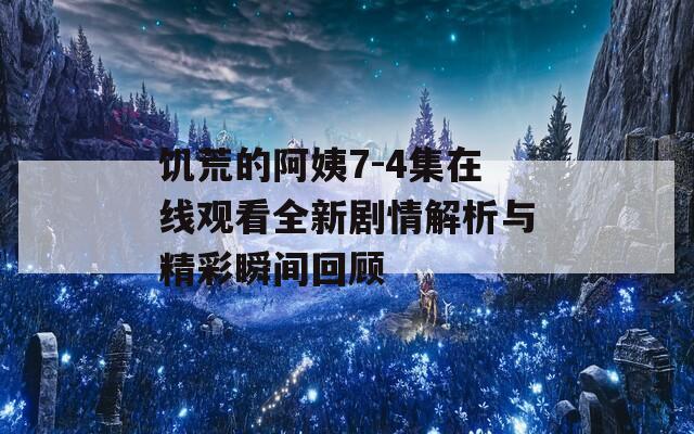 饑荒的阿姨7-4集在線觀看全新劇情解析與精彩瞬間回顧