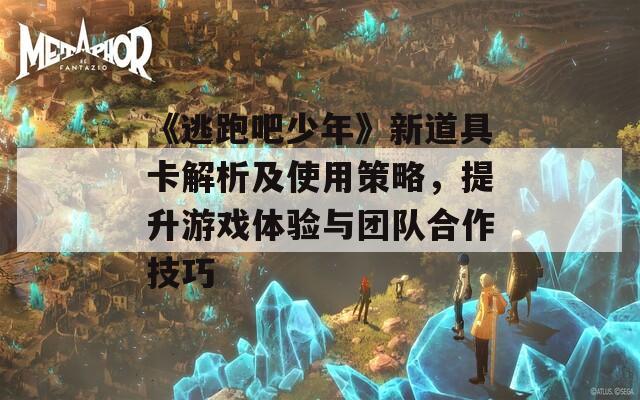 《逃跑吧少年》新道具卡解析及使用策略，提升游戲體驗與團(tuán)隊合作技巧