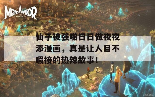 仙子被強(qiáng)啪日日做夜夜添漫畫(huà)，真是讓人目不暇接的熱辣故事！