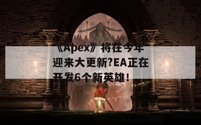 《Apex》將在今年迎來(lái)大更新?EA正在開發(fā)6個(gè)新英雄！