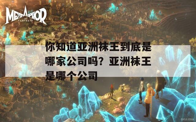 你知道亞洲襪王到底是哪家公司嗎？亞洲襪王是哪個(gè)公司