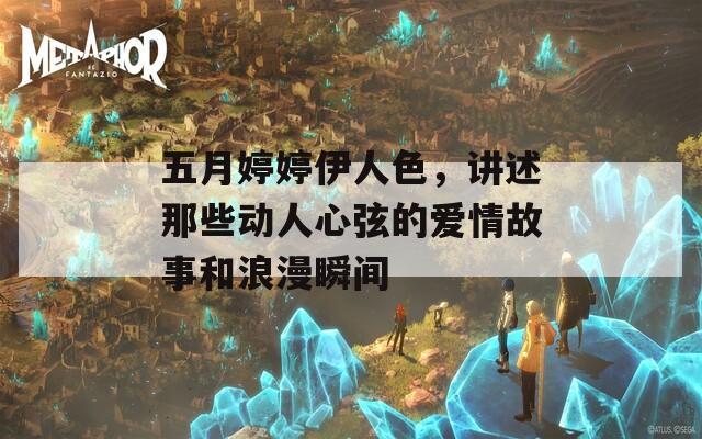 五月婷婷伊人色，講述那些動人心弦的愛情故事和浪漫瞬間