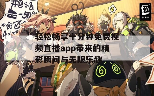 輕松暢享十分鐘免費視頻直播app帶來的精彩瞬間與無限樂趣