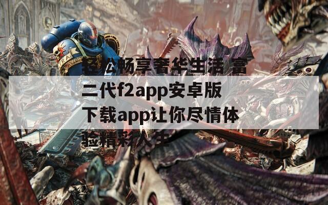 輕松暢享奢華生活 富二代f2app安卓版下載app讓你盡情體驗精彩人生