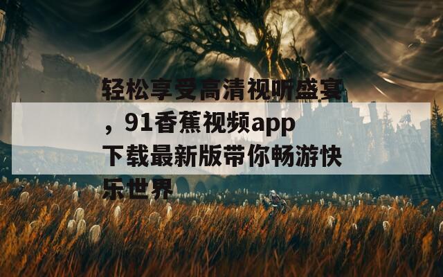 輕松享受高清視聽盛宴，91香蕉視頻app下載最新版帶你暢游快樂世界