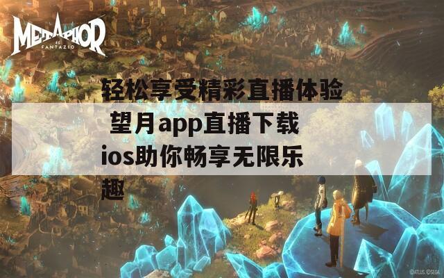 輕松享受精彩直播體驗 望月app直播下載ios助你暢享無限樂趣