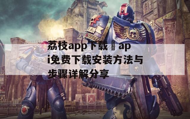 荔枝app下載汅api免費(fèi)下載安裝方法與步驟詳解分享