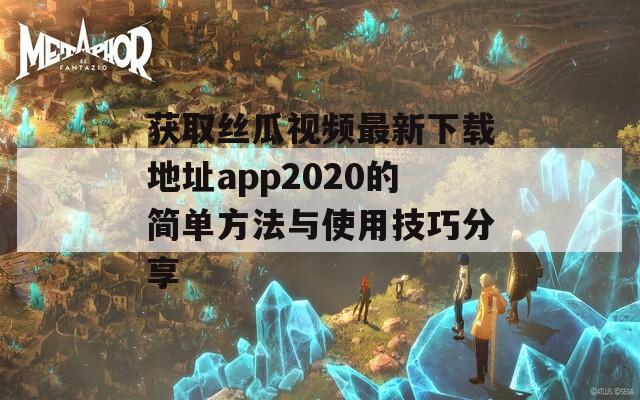 獲取絲瓜視頻最新下載地址app2020的簡(jiǎn)單方法與使用技巧分享