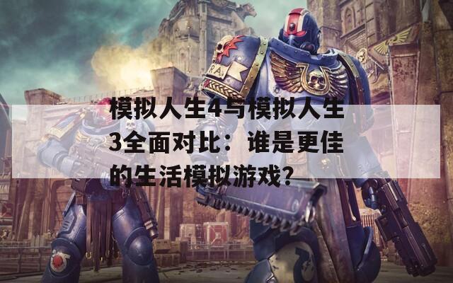 模擬人生4與模擬人生3全面對(duì)比：誰(shuí)是更佳的生活模擬游戲？