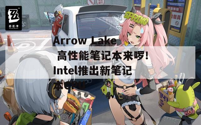 Arrow Lake 高性能筆記本來啰！Intel推出新筆記本CPU