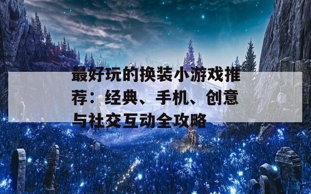 最好玩的換裝小游戲推薦：經(jīng)典、手機、創(chuàng)意與社交互動全攻略