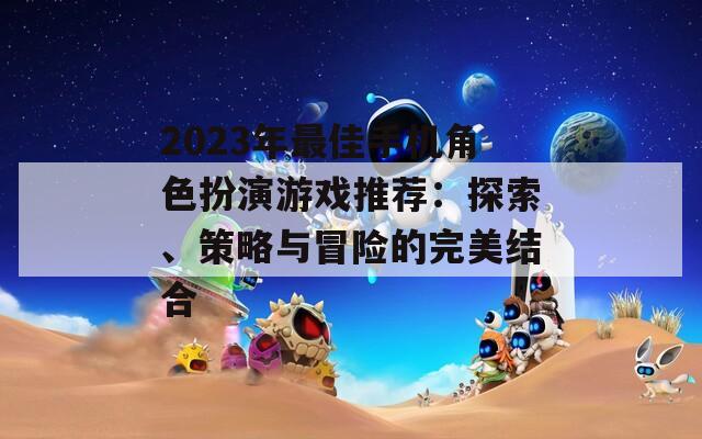 2023年最佳手機角色扮演游戲推薦：探索、策略與冒險的完美結(jié)合