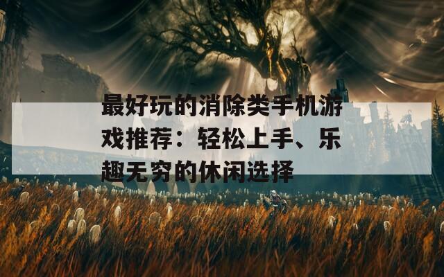 最好玩的消除類手機游戲推薦：輕松上手、樂趣無窮的休閑選擇