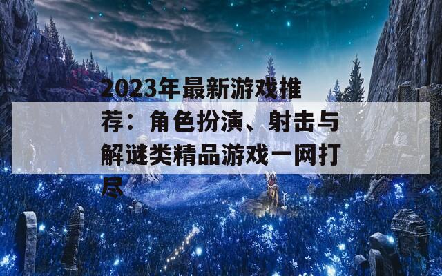 2023年最新游戲推薦：角色扮演、射擊與解謎類精品游戲一網(wǎng)打盡