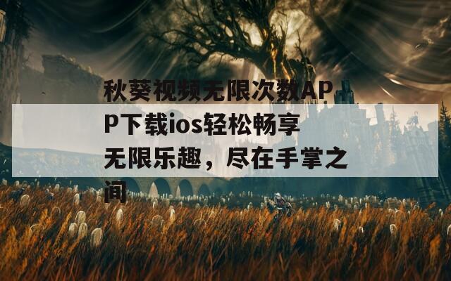 秋葵視頻無限次數APP下載ios輕松暢享無限樂趣，盡在手掌之間