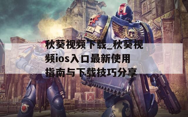 秋葵視頻下載_秋葵視頻ios入口最新使用指南與下載技巧分享