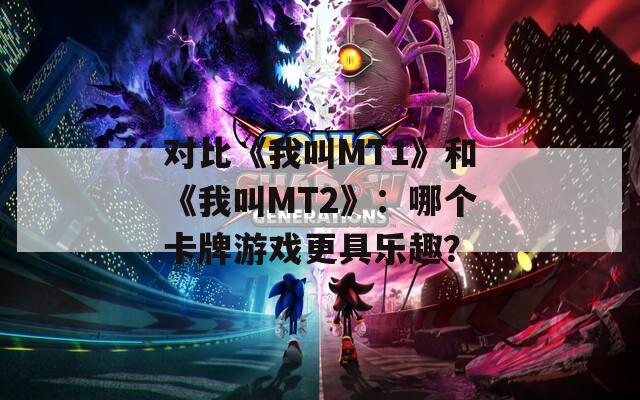 對(duì)比《我叫MT1》和《我叫MT2》：哪個(gè)卡牌游戲更具樂趣？