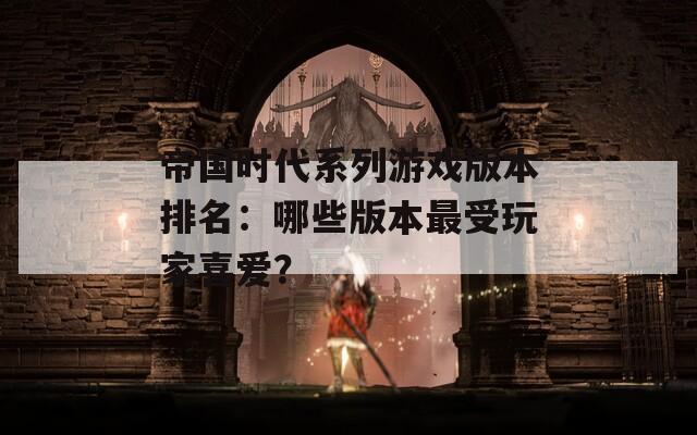 帝國時代系列游戲版本排名：哪些版本最受玩家喜愛？