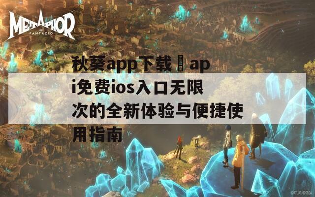 秋葵app下載汅api免費ios入口無限次的全新體驗與便捷使用指南