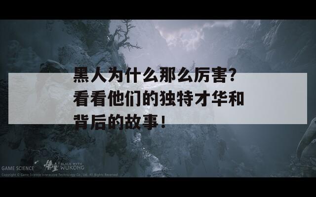 黑人為什么那么厲害？看看他們的獨(dú)特才華和背后的故事！