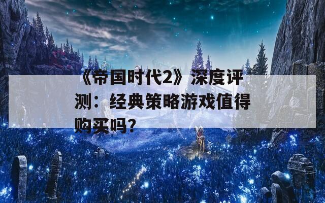 《帝國時代2》深度評測：經(jīng)典策略游戲值得購買嗎？