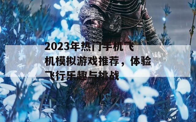 2023年熱門手機(jī)飛機(jī)模擬游戲推薦，體驗(yàn)飛行樂趣與挑戰(zhàn)