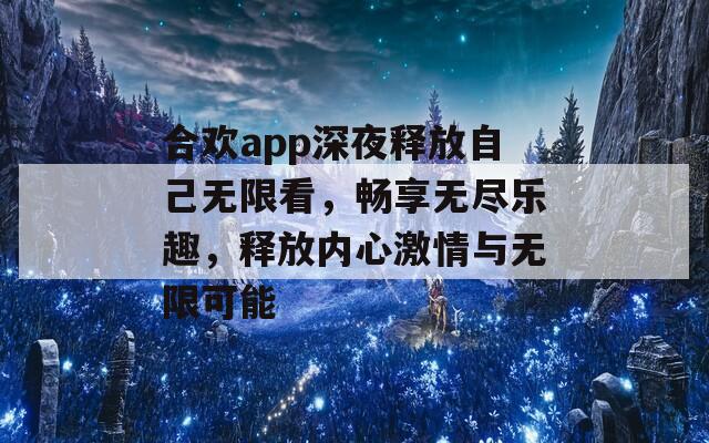 合歡app深夜釋放自己無限看，暢享無盡樂趣，釋放內(nèi)心激情與無限可能