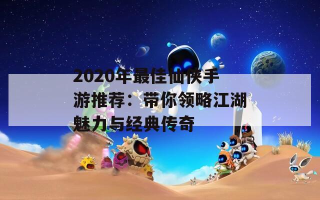 2020年最佳仙俠手游推薦：帶你領(lǐng)略江湖魅力與經(jīng)典傳奇