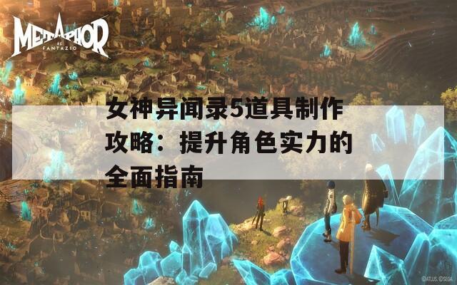 女神異聞錄5道具制作攻略：提升角色實(shí)力的全面指南