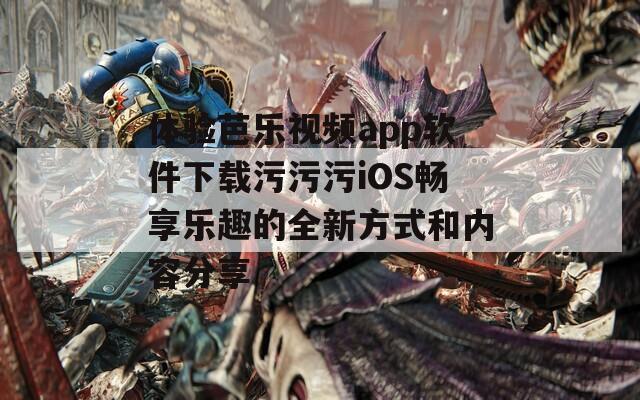 體驗(yàn)芭樂視頻app軟件下載污污污iOS暢享樂趣的全新方式和內(nèi)容分享