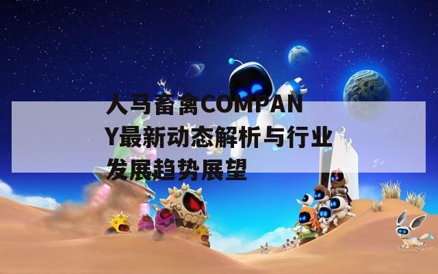 人馬畜禽COMPANY最新動態(tài)解析與行業(yè)發(fā)展趨勢展望